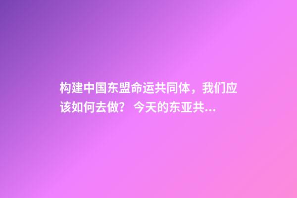 构建中国东盟命运共同体，我们应该如何去做？ 今天的东亚共同体与当年的大东亚共荣圈有何区别-第1张-观点-玄机派